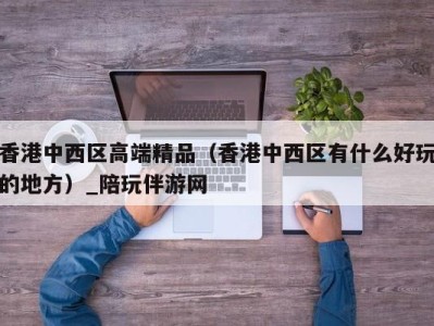 香港中西区高端精品（香港中西区有什么好玩的地方）_陪玩伴游网