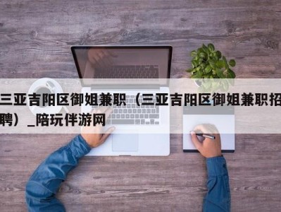 三亚吉阳区御姐兼职（三亚吉阳区御姐兼职招聘）_陪玩伴游网