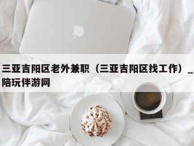 三亚吉阳区老外兼职（三亚吉阳区找工作）_陪玩伴游网