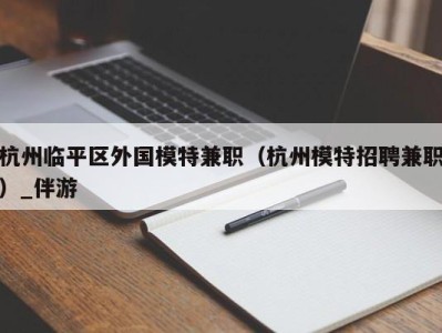 杭州临平区外国模特兼职（杭州模特招聘兼职）_伴游