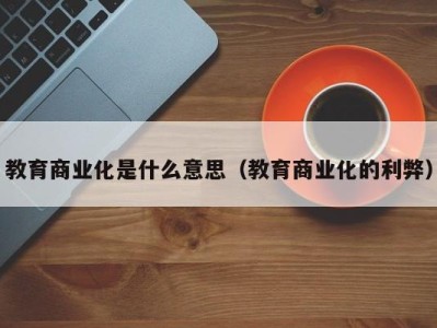 教育商业化是什么意思（教育商业化的利弊）