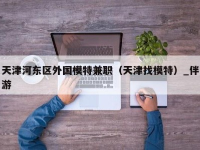 天津河东区外国模特兼职（天津找模特）_伴游