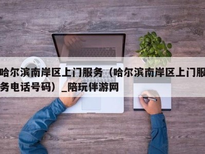 哈尔滨南岸区上门服务（哈尔滨南岸区上门服务电话号码）_陪玩伴游网