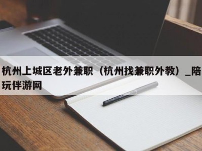 杭州上城区老外兼职（杭州找兼职外教）_陪玩伴游网