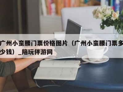 广州小蛮腰门票价格图片（广州小蛮腰门票多少钱）_陪玩伴游网