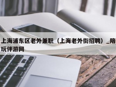 上海浦东区老外兼职（上海老外街招聘）_陪玩伴游网