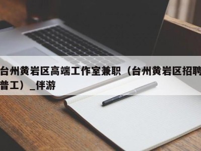 台州黄岩区高端工作室兼职（台州黄岩区招聘普工）_伴游