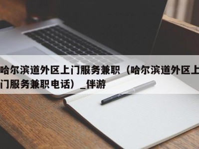 哈尔滨道外区上门服务兼职（哈尔滨道外区上门服务兼职电话）_伴游