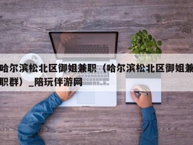 深圳哈尔滨松北区御姐兼职（哈尔滨松北区御姐兼职群）_陪玩伴游网