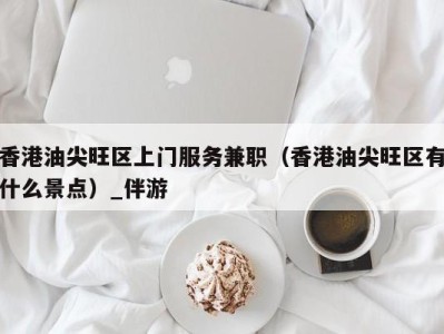 香港油尖旺区上门服务兼职（香港油尖旺区有什么景点）_伴游