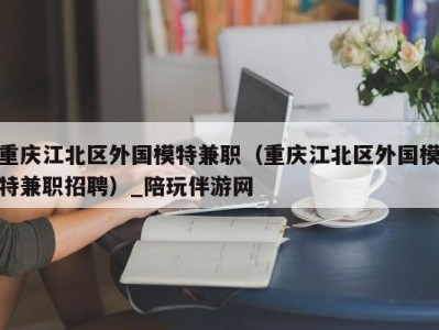 重庆江北区外国模特兼职（重庆江北区外国模特兼职招聘）_陪玩伴游网