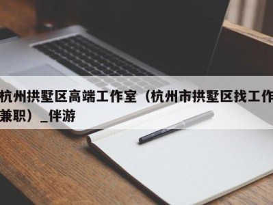 杭州拱墅区高端工作室（杭州市拱墅区找工作兼职）_伴游