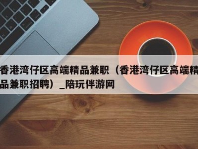 深圳香港湾仔区高端精品兼职（香港湾仔区高端精品兼职招聘）_陪玩伴游网