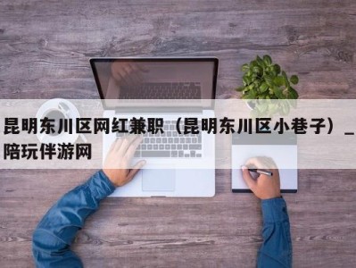 深圳昆明东川区网红兼职（昆明东川区小巷子）_陪玩伴游网