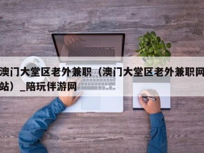 深圳澳门大堂区老外兼职（澳门大堂区老外兼职网站）_陪玩伴游网