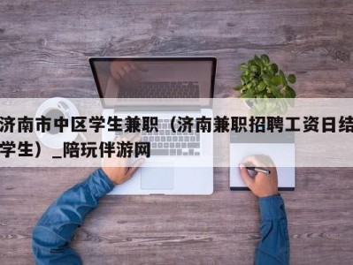 济南市中区学生兼职（济南兼职招聘工资日结学生）_陪玩伴游网