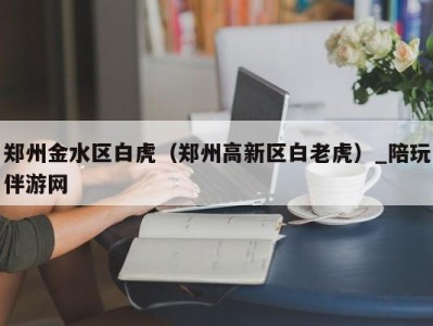 郑州金水区白虎（郑州高新区白老虎）_陪玩伴游网