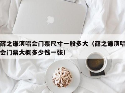 薛之谦演唱会门票尺寸一般多大（薛之谦演唱会门票大概多少钱一张）