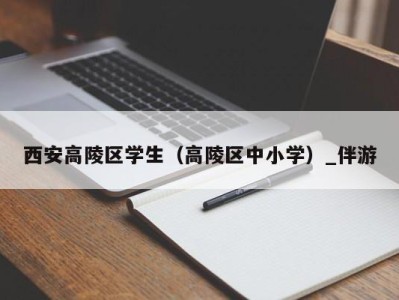 西安高陵区学生（高陵区中小学）_伴游