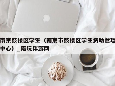 南京鼓楼区学生（南京市鼓楼区学生资助管理中心）_陪玩伴游网