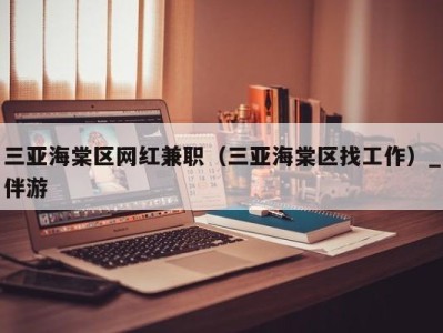 三亚海棠区网红兼职（三亚海棠区找工作）_伴游