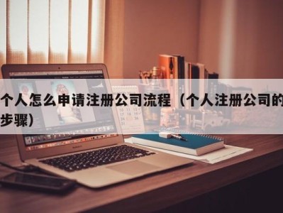 个人怎么申请注册公司流程（个人注册公司的步骤）