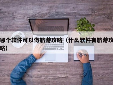 哪个软件可以做旅游攻略（什么软件有旅游攻略）