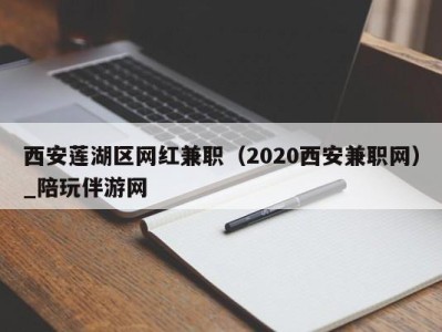 西安莲湖区网红兼职（2020西安兼职网）_陪玩伴游网