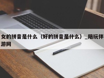 女的拼音是什么（好的拼音是什么）_陪玩伴游网