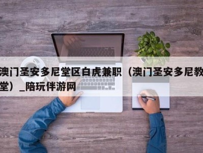 澳门圣安多尼堂区白虎兼职（澳门圣安多尼教堂）_陪玩伴游网