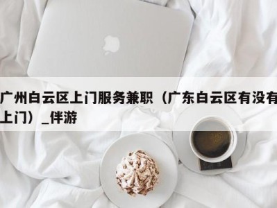 广州白云区上门服务兼职（广东白云区有没有上门）_伴游