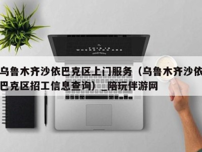 乌鲁木齐沙依巴克区上门服务（乌鲁木齐沙依巴克区招工信息查询）_陪玩伴游网