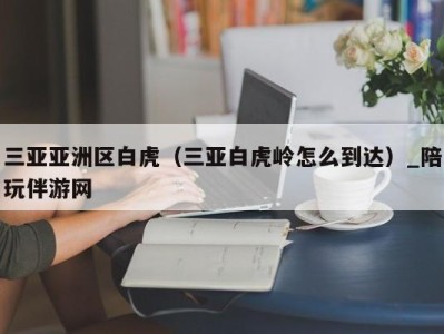 三亚亚洲区白虎（三亚白虎岭怎么到达）_陪玩伴游网