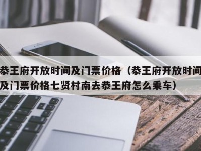 恭王府开放时间及门票价格（恭王府开放时间及门票价格七贤村南去恭王府怎么乘车）