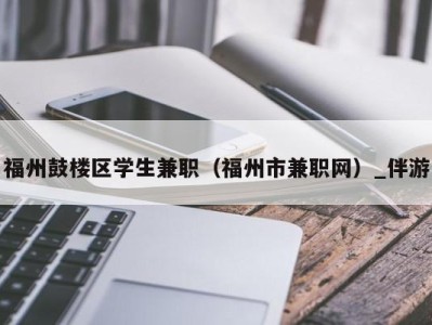 福州鼓楼区学生兼职（福州市兼职网）_伴游