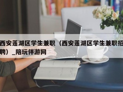 西安莲湖区学生兼职（西安莲湖区学生兼职招聘）_陪玩伴游网