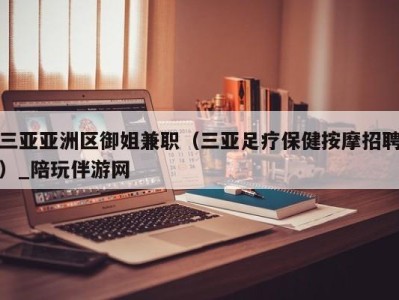 三亚亚洲区御姐兼职（三亚足疗保健按摩招聘）_陪玩伴游网