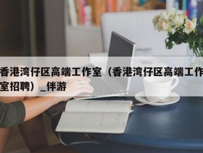 香港湾仔区高端工作室（香港湾仔区高端工作室招聘）_伴游