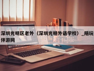 深圳光明区老外（深圳光明外语学校）_陪玩伴游网