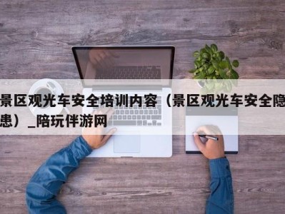 景区观光车安全培训内容（景区观光车安全隐患）_陪玩伴游网