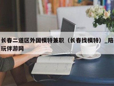 长春二道区外国模特兼职（长春找模特）_陪玩伴游网