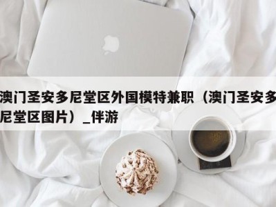 澳门圣安多尼堂区外国模特兼职（澳门圣安多尼堂区图片）_伴游