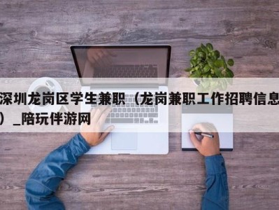 深圳龙岗区学生兼职（龙岗兼职工作招聘信息）_陪玩伴游网